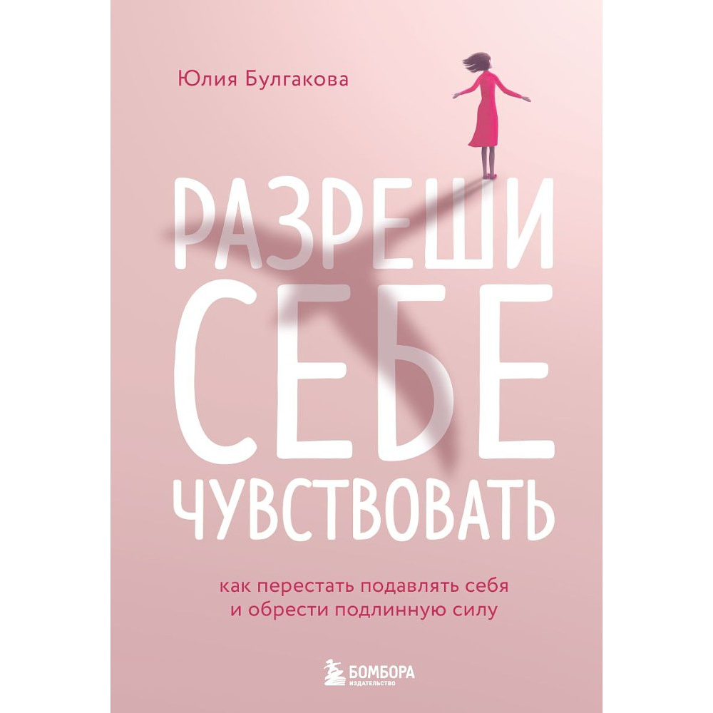 Книга "Разреши себе чувствовать. Как перестать подавлять себя и обрести подлинную силу", Юлия Булгакова