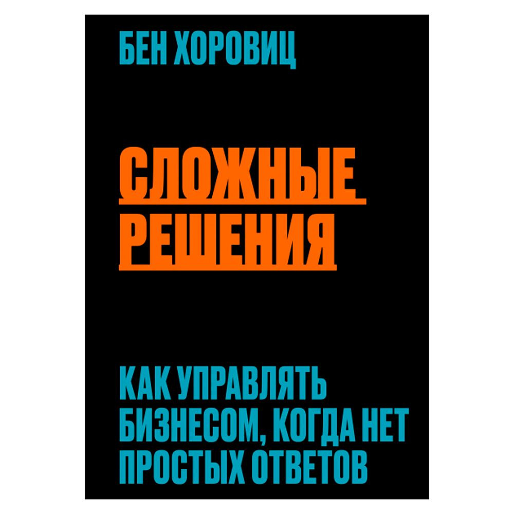 Книга "Сложные решения. Как управлять бизнесом, когда нет простых ответов", Бен Хоровиц