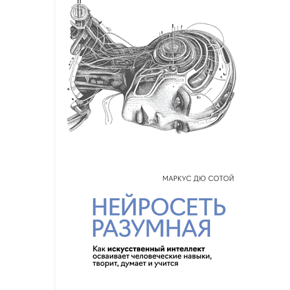 Книга "Нейросеть разумная. Как искусственный интеллект осваивает человеческие навыки, творит, думает и учится", Сотой М.