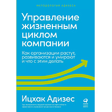 Книга "Управление жизненным циклом компании: Как организации растут, развиваются и умирают и что с этим делать", Ицхак Адизе