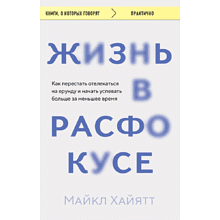 Книга "Жизнь в расфокусе. Как перестать отвлекаться на ерунду и начать успевать больше за меньшее время", Майкл Хайятт