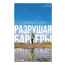 Книга "Разрушая барьеры. Как спортивные принципы приводят к успеху в бизнесе и жизни", Алексей Комиссаров