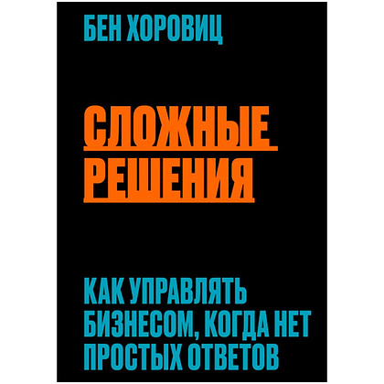 Книга "Сложные решения. Как управлять бизнесом, когда нет простых ответов", Бен Хоровиц