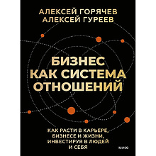Книга "Бизнес как система отношений. Как расти в карьере, бизнесе и жизни, инвестируя в людей и себя", Алексей Горячев