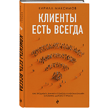 Книга "Клиенты есть всегда. Как продавать знания и помощь клиентам онлайн системно, дорого и просто", Кирилл Максимов