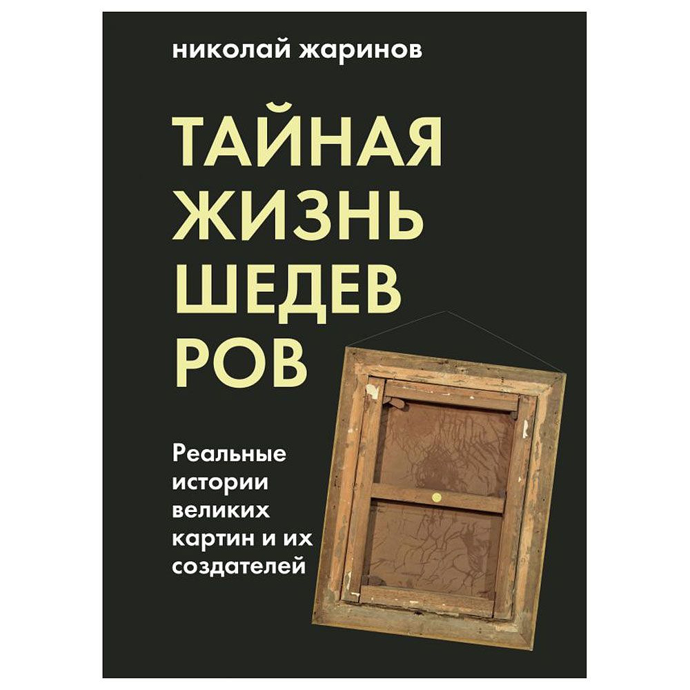 Книга "Тайная жизнь шедевров: реальные истории картин и их создателей", Николай Жаринов