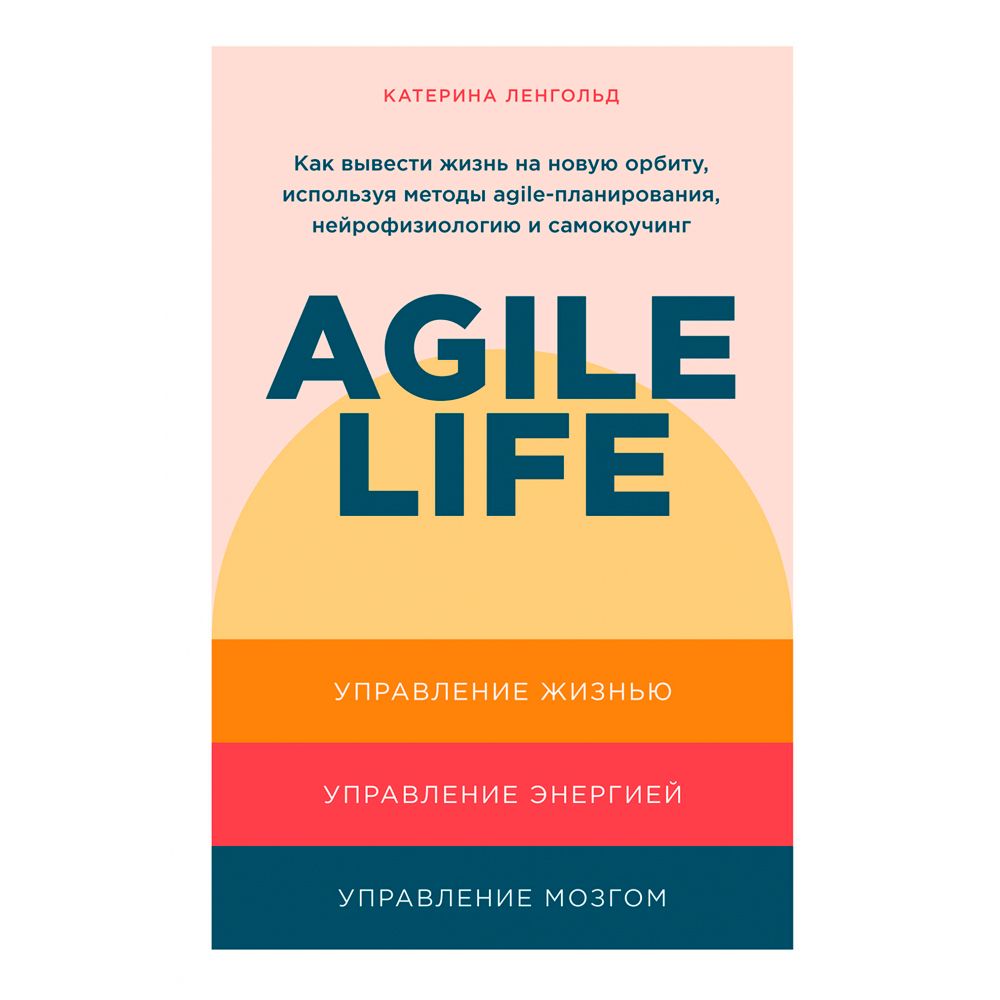 Книга "Agile life: Как вывести жизнь на новую орбиту, используя методы agile-планирования, нейрофизиологию и самокоучинг", Катерина Ленгольд