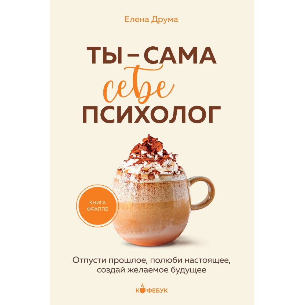 Книга "Кофебук. Ты - сама себе психолог. Отпусти прошлое, полюби настоящее, создай желаемое будущее.", Елена Друма